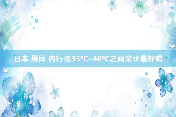 日本 男同 内行说35℃~40℃之间滚水最好喝