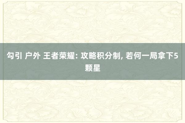 勾引 户外 王者荣耀: 攻略积分制， 若何一局拿下5颗星