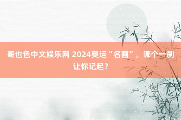 哥也色中文娱乐网 2024奥运“名画”，哪个一刹让你记起？