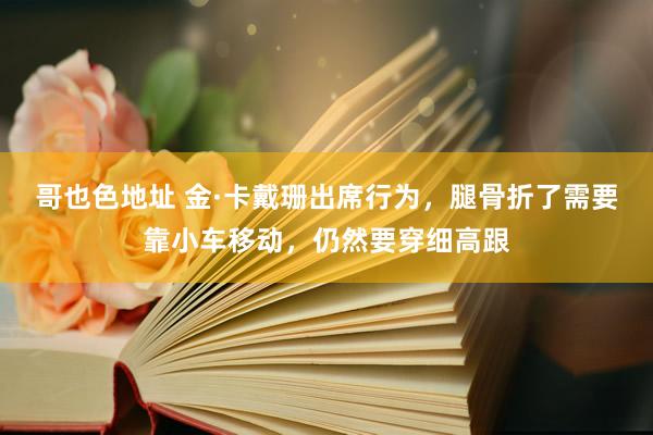 哥也色地址 金·卡戴珊出席行为，腿骨折了需要靠小车移动，仍然要穿细高跟