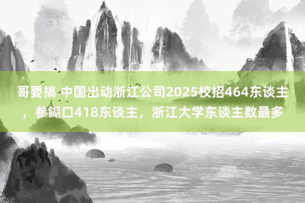 哥要搞 中国出动浙江公司2025校招464东谈主，参餬口418东谈主，浙江大学东谈主数最多