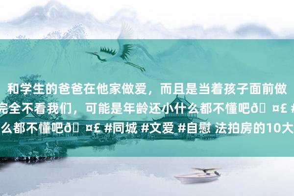 和学生的爸爸在他家做爱，而且是当着孩子面前做爱，太刺激了，孩子完全不看我们，可能是年龄还小什么都不懂吧🤣 #同城 #文爱 #自慰 法拍房的10大风险