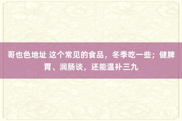 哥也色地址 这个常见的食品，冬季吃一些；健脾胃、润肠谈，还能温补三九