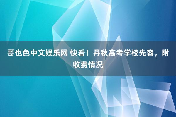 哥也色中文娱乐网 快看！丹秋高考学校先容，附收费情况