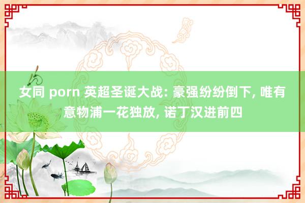 女同 porn 英超圣诞大战: 豪强纷纷倒下， 唯有意物浦一花独放， 诺丁汉进前四