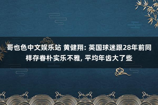 哥也色中文娱乐站 黄健翔: 英国球迷跟28年前同样存眷朴实乐不雅， 平均年齿大了些