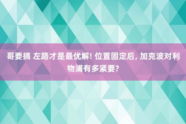 哥要搞 左路才是最优解! 位置固定后， 加克波对利物浦有多紧要?