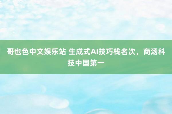 哥也色中文娱乐站 生成式AI技巧栈名次，商汤科技中国第一