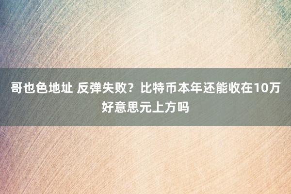 哥也色地址 反弹失败？比特币本年还能收在10万好意思元上方吗