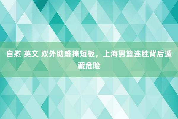 自慰 英文 双外助难掩短板，上海男篮连胜背后遁藏危险