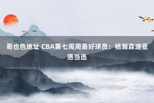 哥也色地址 CBA第七周周最好球员：杨瀚森迪亚洛当选