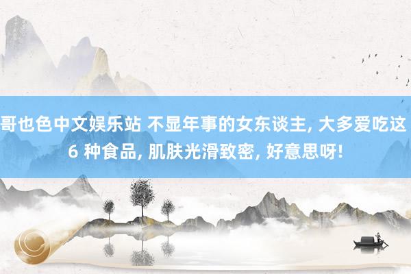 哥也色中文娱乐站 不显年事的女东谈主， 大多爱吃这 6 种食品， 肌肤光滑致密， 好意思呀!