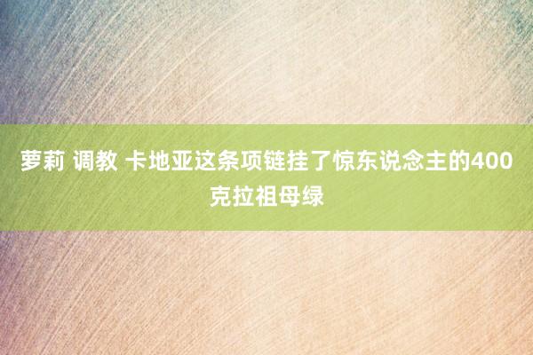 萝莉 调教 卡地亚这条项链挂了惊东说念主的400克拉祖母绿