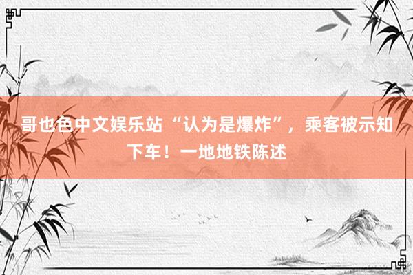 哥也色中文娱乐站 “认为是爆炸”，乘客被示知下车！一地地铁陈述