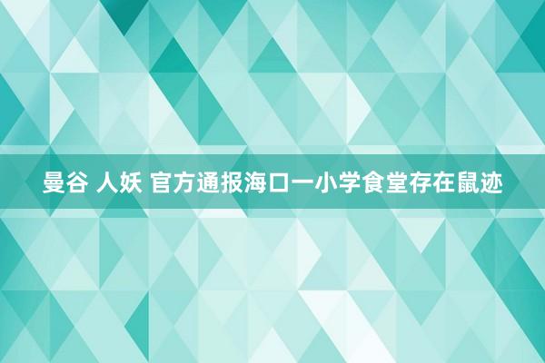 曼谷 人妖 官方通报海口一小学食堂存在鼠迹