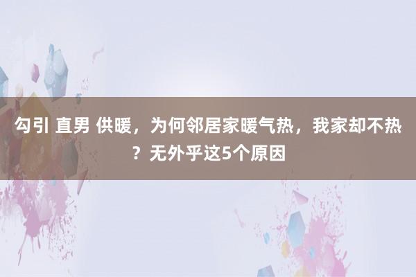 勾引 直男 供暖，为何邻居家暖气热，我家却不热？无外乎这5个原因