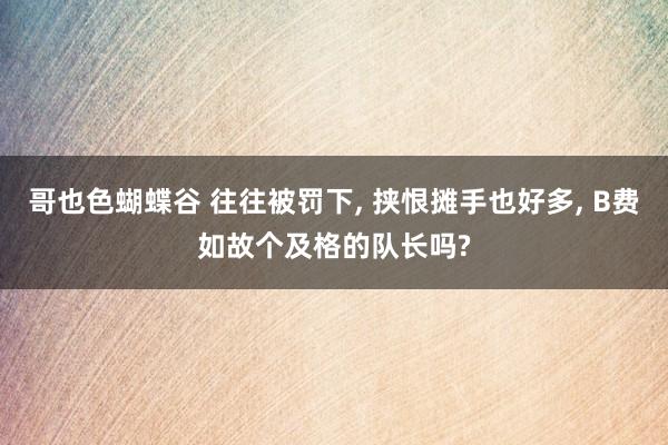 哥也色蝴蝶谷 往往被罚下， 挟恨摊手也好多， B费如故个及格的队长吗?