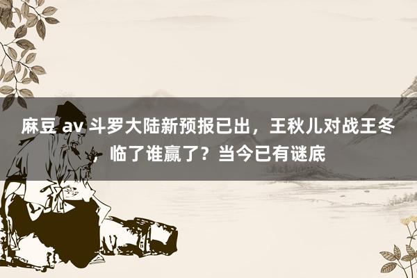 麻豆 av 斗罗大陆新预报已出，王秋儿对战王冬，临了谁赢了？当今已有谜底