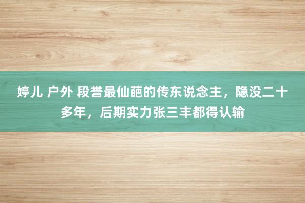 婷儿 户外 段誉最仙葩的传东说念主，隐没二十多年，后期实力张三丰都得认输