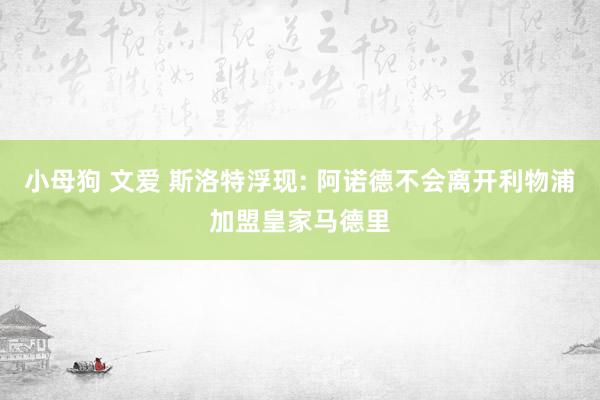 小母狗 文爱 斯洛特浮现: 阿诺德不会离开利物浦加盟皇家马德里