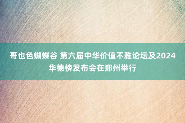 哥也色蝴蝶谷 第六届中华价值不雅论坛及2024华德榜发布会在郑州举行