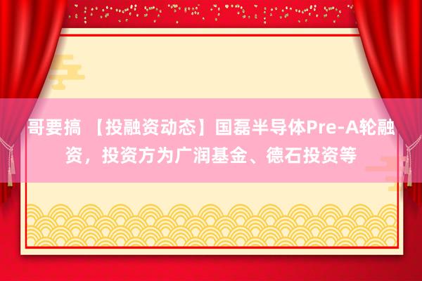 哥要搞 【投融资动态】国磊半导体Pre-A轮融资，投资方为广润基金、德石投资等