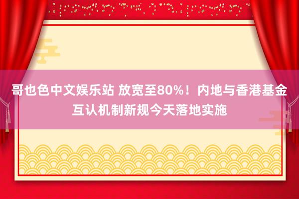 哥也色中文娱乐站 放宽至80%！内地与香港基金互认机制新规今天落地实施