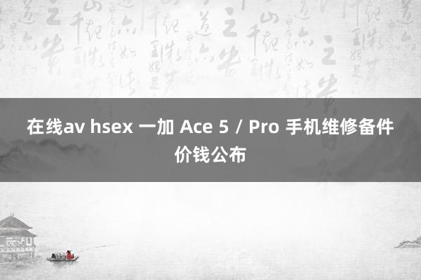 在线av hsex 一加 Ace 5 / Pro 手机维修备件价钱公布