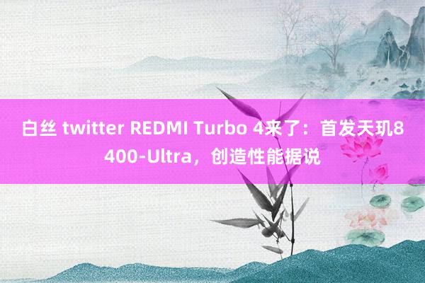 白丝 twitter REDMI Turbo 4来了：首发天玑8400-Ultra，创造性能据说