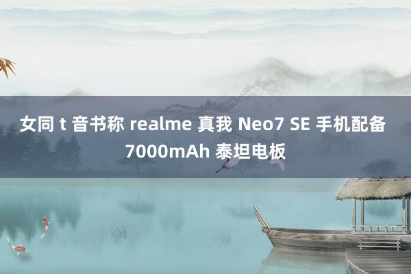 女同 t 音书称 realme 真我 Neo7 SE 手机配备 7000mAh 泰坦电板