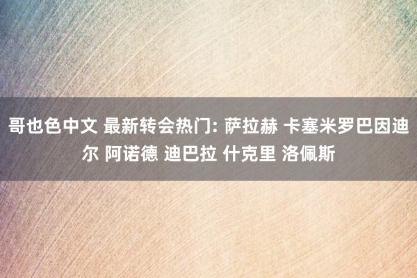 哥也色中文 最新转会热门: 萨拉赫 卡塞米罗巴因迪尔 阿诺德 迪巴拉 什克里 洛佩斯