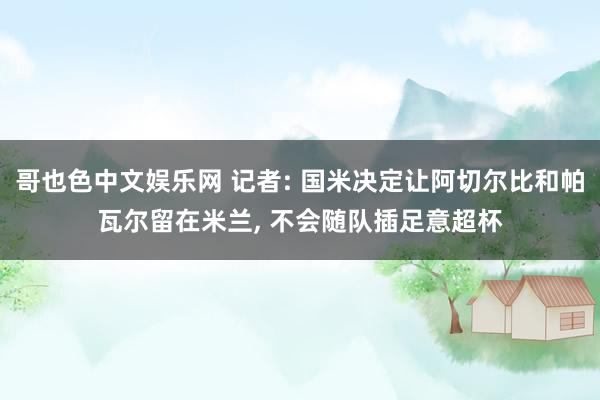 哥也色中文娱乐网 记者: 国米决定让阿切尔比和帕瓦尔留在米兰， 不会随队插足意超杯