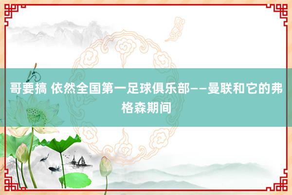 哥要搞 依然全国第一足球俱乐部——曼联和它的弗格森期间