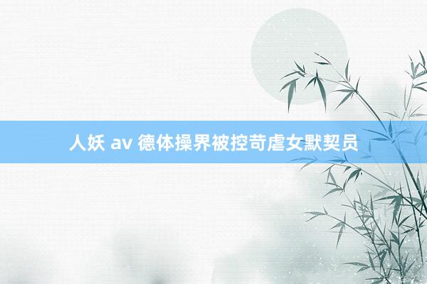 人妖 av 德体操界被控苛虐女默契员