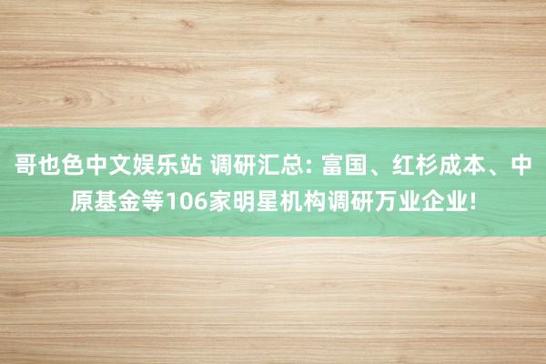 哥也色中文娱乐站 调研汇总: 富国、红杉成本、中原基金等106家明星机构调研万业企业!