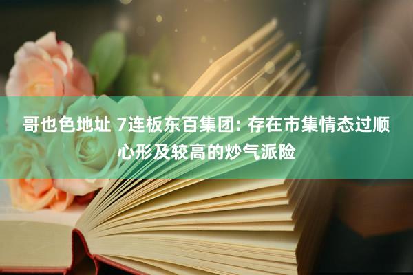 哥也色地址 7连板东百集团: 存在市集情态过顺心形及较高的炒气派险