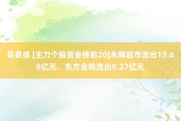 哥要搞 [主力个股资金榜前20]永辉超市流出13.68亿元、东方金钱流出9.27亿元