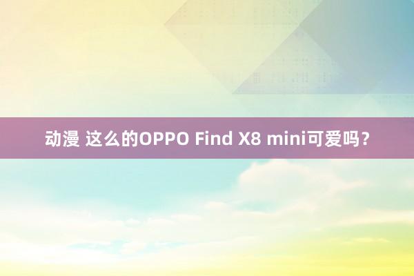 动漫 这么的OPPO Find X8 mini可爱吗？