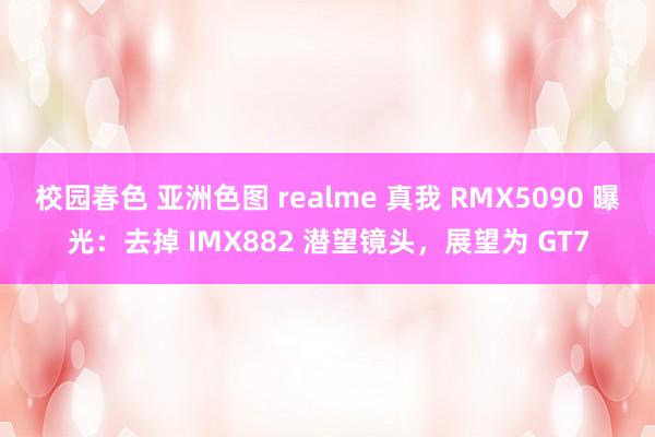 校园春色 亚洲色图 realme 真我 RMX5090 曝光：去掉 IMX882 潜望镜头，展望为 GT7