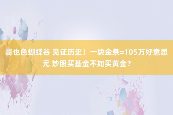 哥也色蝴蝶谷 见证历史！一块金条=105万好意思元 炒股买基金不如买黄金？