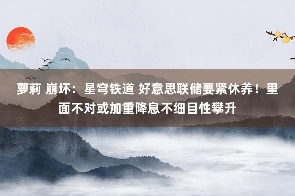 萝莉 崩坏：星穹铁道 好意思联储要紧休养！里面不对或加重降息不细目性攀升