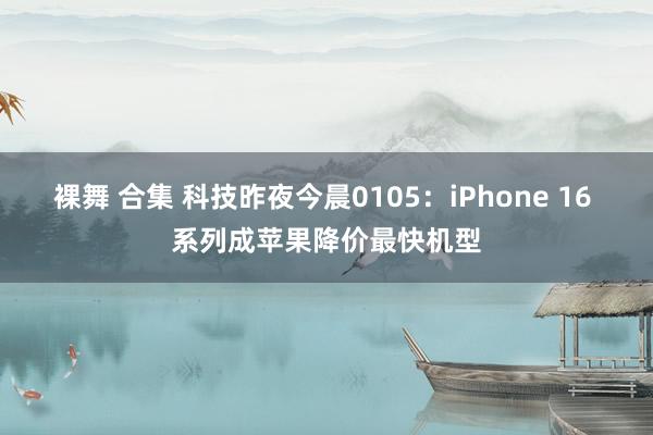 裸舞 合集 科技昨夜今晨0105：iPhone 16 系列成苹果降价最快机型