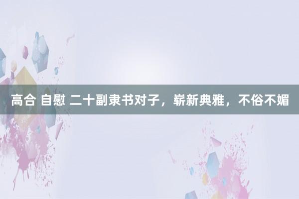 高合 自慰 二十副隶书对子，崭新典雅，不俗不媚