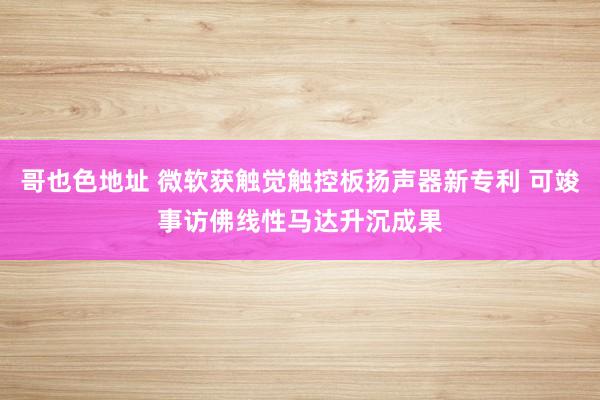 哥也色地址 微软获触觉触控板扬声器新专利 可竣事访佛线性马达升沉成果