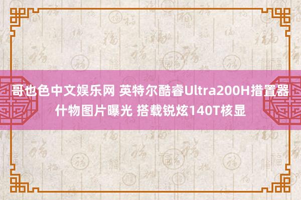 哥也色中文娱乐网 英特尔酷睿Ultra200H措置器什物图片曝光 搭载锐炫140T核显