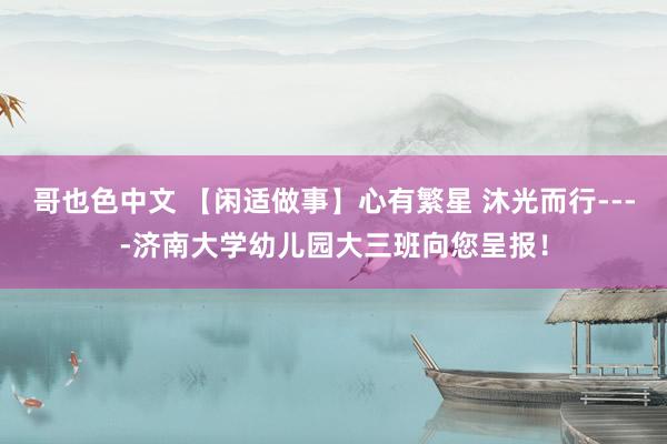 哥也色中文 【闲适做事】心有繁星 沐光而行----济南大学幼儿园大三班向您呈报！