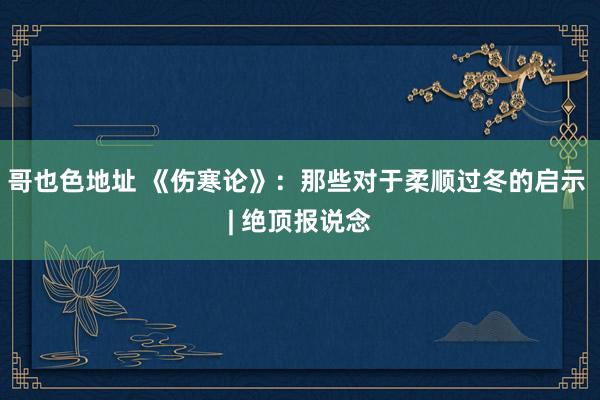 哥也色地址 《伤寒论》：那些对于柔顺过冬的启示 | 绝顶报说念