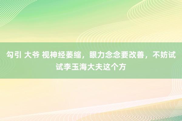 勾引 大爷 视神经萎缩，眼力念念要改善，不妨试试李玉海大夫这个方