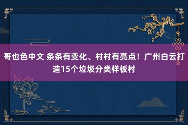 哥也色中文 条条有变化、村村有亮点！广州白云打造15个垃圾分类样板村