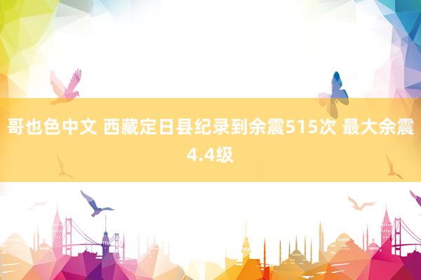 哥也色中文 西藏定日县纪录到余震515次 最大余震4.4级